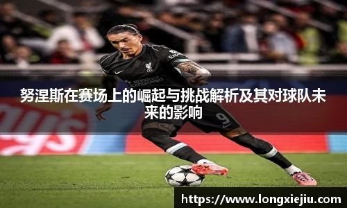 努涅斯在赛场上的崛起与挑战解析及其对球队未来的影响