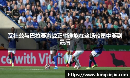 瓦杜兹与巴拉赛激战正酣谁能在这场较量中笑到最后