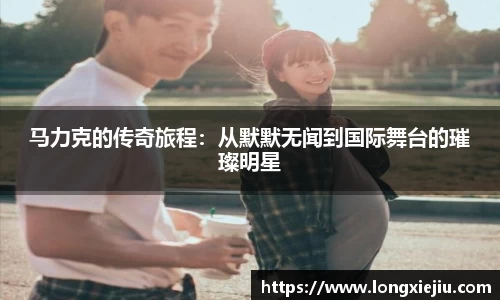 马力克的传奇旅程：从默默无闻到国际舞台的璀璨明星