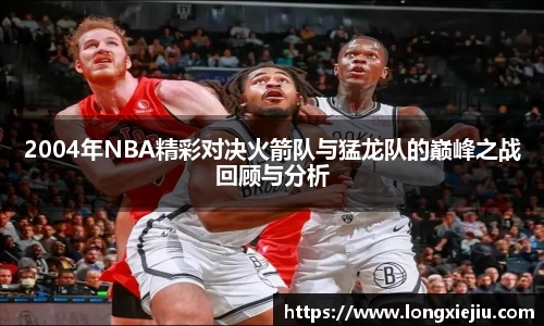 2004年NBA精彩对决火箭队与猛龙队的巅峰之战回顾与分析
