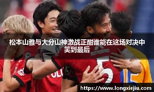 松本山雅与大分山神激战正酣谁能在这场对决中笑到最后