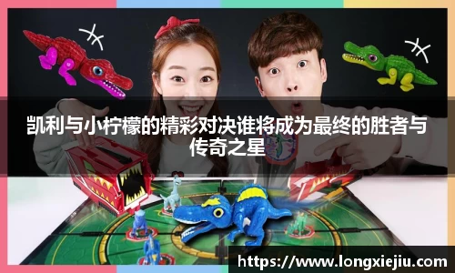 凯利与小柠檬的精彩对决谁将成为最终的胜者与传奇之星