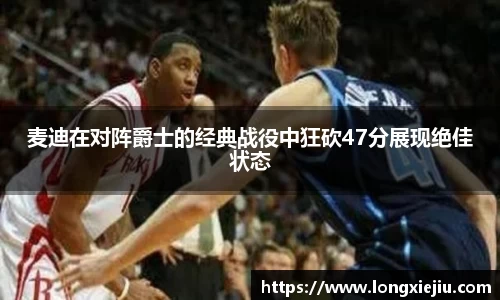 麦迪在对阵爵士的经典战役中狂砍47分展现绝佳状态