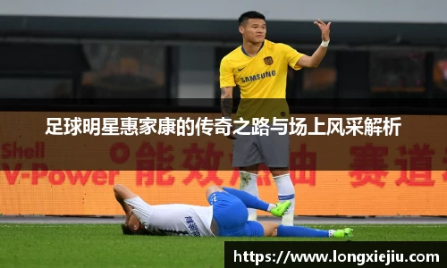 足球明星惠家康的传奇之路与场上风采解析