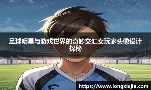 足球明星与游戏世界的奇妙交汇女玩家头像设计探秘