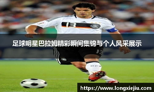 足球明星巴拉姆精彩瞬间集锦与个人风采展示
