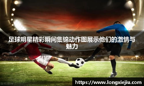 足球明星精彩瞬间集锦动作图展示他们的激情与魅力