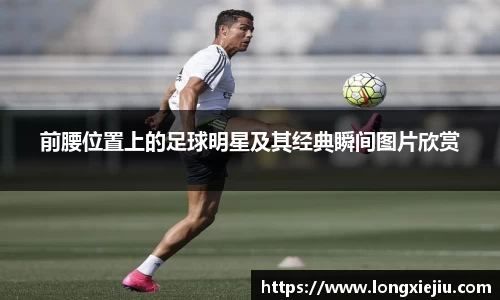 前腰位置上的足球明星及其经典瞬间图片欣赏