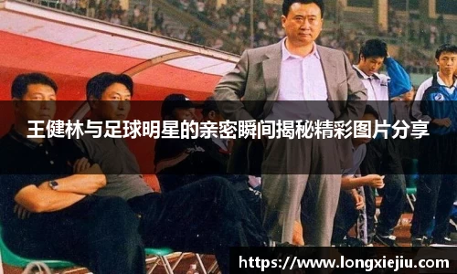 王健林与足球明星的亲密瞬间揭秘精彩图片分享